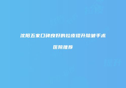 沈阳五家口碑良好的拉皮提升除皱手术医院推荐