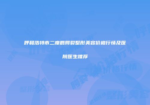 呼和浩特市二度唇腭裂整形美容价格行情及医院医生推荐