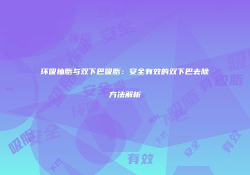环吸抽脂与双下巴吸脂：安全有效的双下巴去除方法解析
