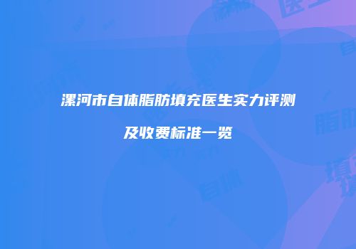漯河市自体脂肪填充医生实力评测及收费标准一览