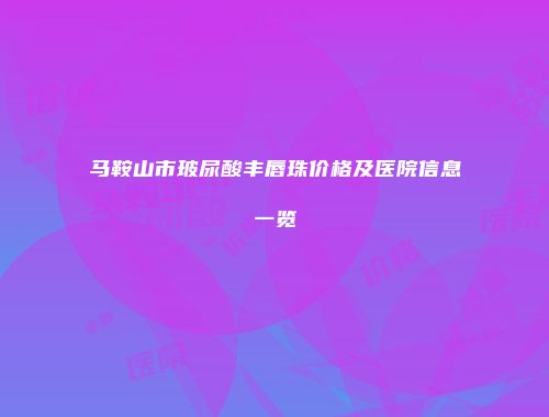 马鞍山市玻尿酸丰唇珠价格及医院信息一览