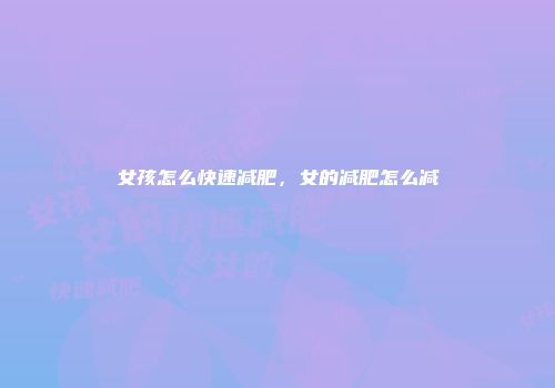 女孩怎么快速减肥，女的减肥怎么减