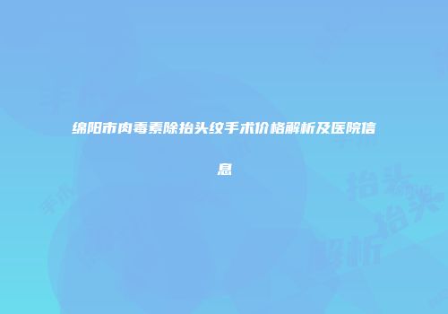 绵阳市肉毒素除抬头纹手术价格解析及医院信息
