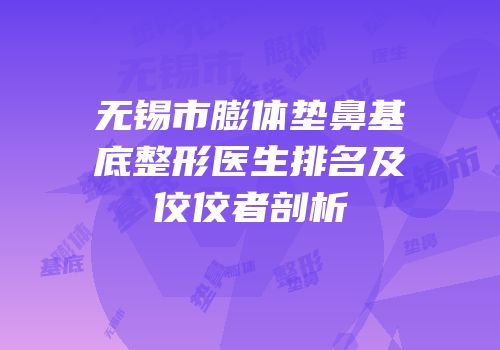 无锡市膨体垫鼻基底整形医生排名及佼佼者剖析