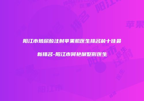 阳江市玻尿酸注射苹果肌医生排名前十佳最新排名-阳江市何艳屏整形医生