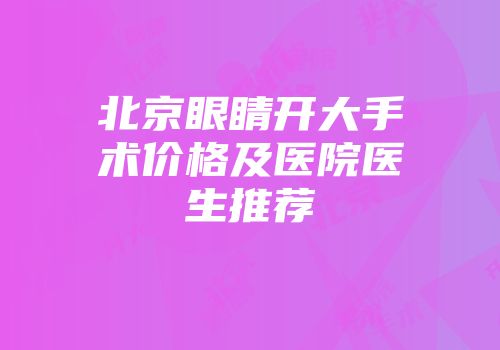 北京眼睛开大手术价格及医院医生推荐