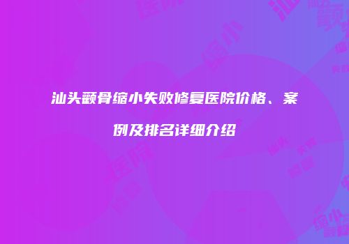 汕头颧骨缩小失败修复医院价格、案例及排名详细介绍