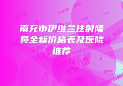 南充市伊维兰注射隆鼻全新价格表及医院推荐