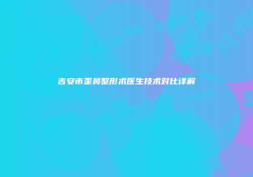 吉安市歪鼻整形术医生技术对比详解