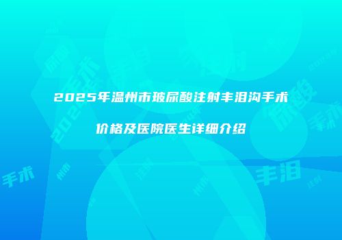 2025年温州市玻尿酸注射丰泪沟手术价格及医院医生详细介绍