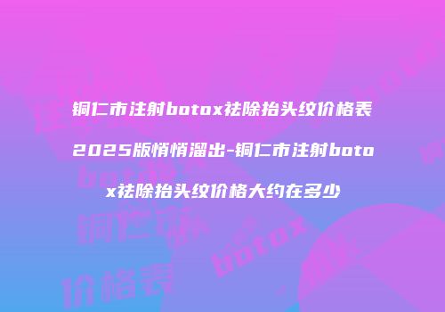 铜仁市注射botox祛除抬头纹价格表2025版悄悄溜出-铜仁市注射botox祛除抬头纹价格大约在多少
