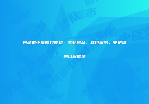 河源市中医院口腔科：专业团队、特色服务，守护您的口腔健康