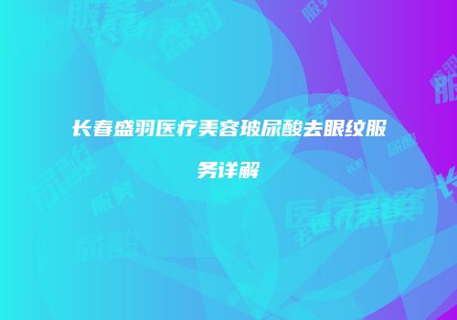 长春盛羽医疗美容玻尿酸去眼纹服务详解