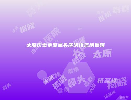 太原肉毒素缩鼻头医院排名榜揭晓