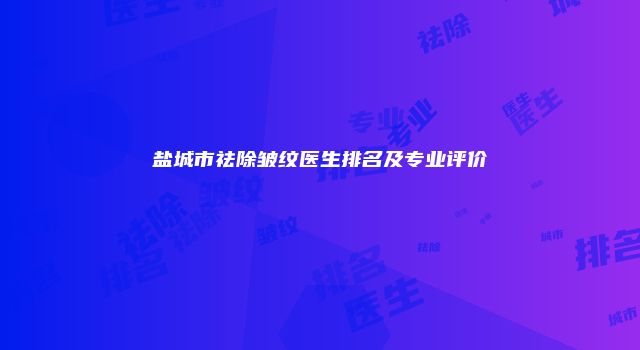 盐城市祛除皱纹医生排名及专业评价