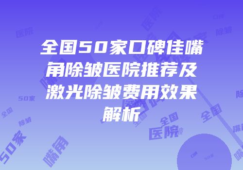 全国50家口碑佳嘴角除皱医院推荐及激光除皱费用效果解析