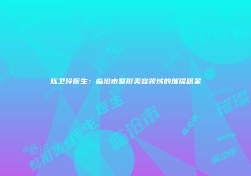 陈卫玲医生：临沧市整形美容领域的璀璨明星