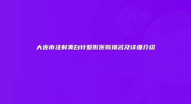 大连市注射美白针整形医院排名及详细介绍