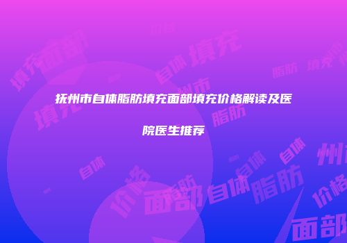 抚州市自体脂肪填充面部填充价格解读及医院医生推荐