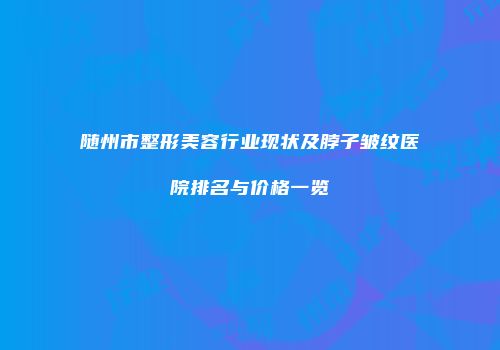 随州市整形美容行业现状及脖子皱纹医院排名与价格一览