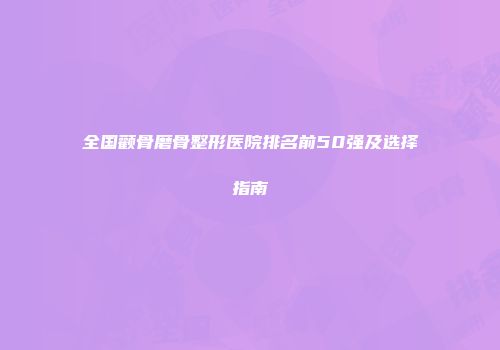 全国颧骨磨骨整形医院排名前50强及选择指南