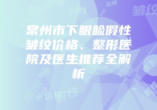 常州市下眼睑假性皱纹价格、整形医院及医生推荐全解析