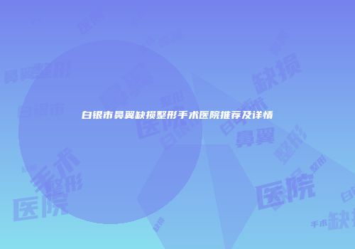 白银市鼻翼缺损整形手术医院推荐及详情