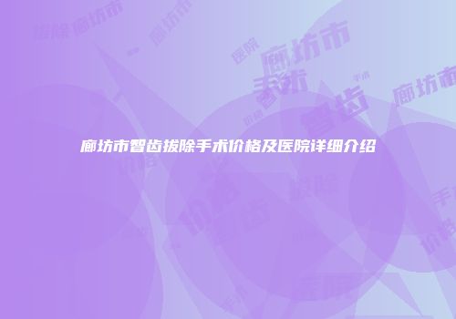 廊坊市智齿拔除手术价格及医院详细介绍
