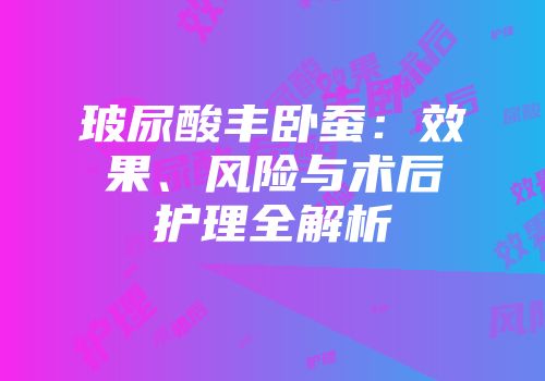 玻尿酸丰卧蚕：效果、风险与术后护理全解析
