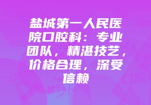 盐城第一人民医院口腔科：专业团队，精湛技艺，价格合理，深受信赖