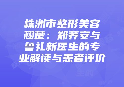 株洲市整形美容翘楚：郑荞安与鲁礼新医生的专业解读与患者评价