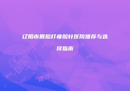 辽阳市圆脸打瘦脸针医院推荐与选择指南