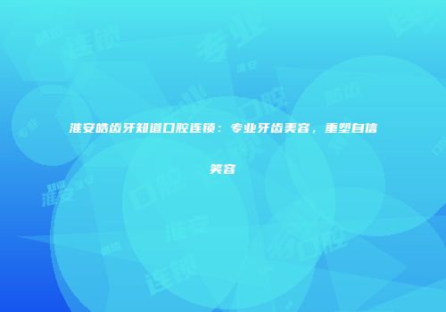 淮安皓齿牙知道口腔连锁：专业牙齿美容，重塑自信笑容