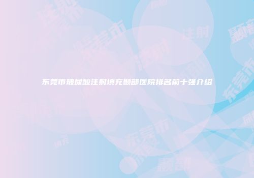 东莞市玻尿酸注射填充颞部医院排名前十强介绍