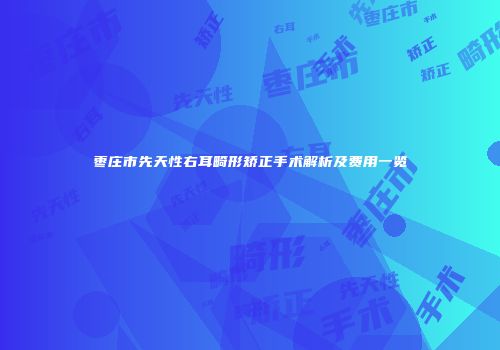 枣庄市先天性右耳畸形矫正手术解析及费用一览