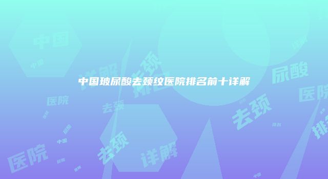 中国玻尿酸去颈纹医院排名前十详解