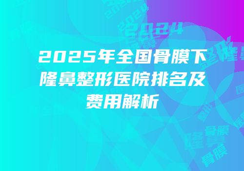 2025年全国骨膜下隆鼻整形医院排名及费用解析