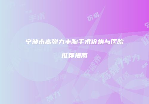 宁波市高弹力丰胸手术价格与医院推荐指南