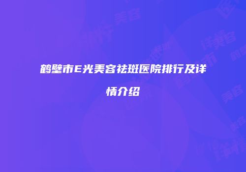 鹤壁市E光美容祛斑医院排行及详情介绍