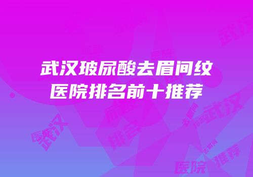 武汉玻尿酸去眉间纹医院排名前十推荐