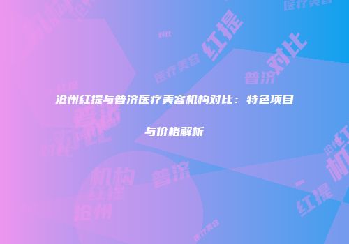 沧州红提与普济医疗美容机构对比：特色项目与价格解析