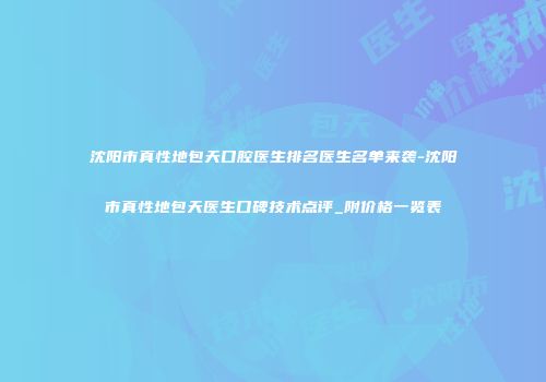 沈阳市真性地包天口腔医生排名医生名单来袭-沈阳市真性地包天医生口碑技术点评_附价格一览表