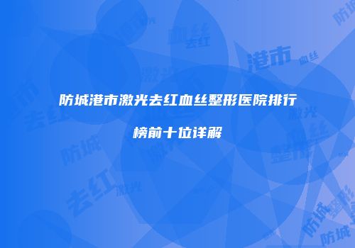 防城港市激光去红血丝整形医院排行榜前十位详解