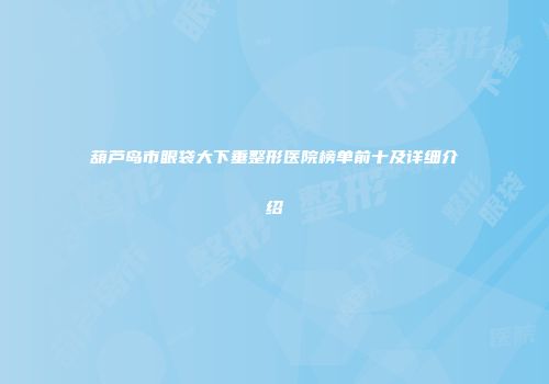 葫芦岛市眼袋大下垂整形医院榜单前十及详细介绍
