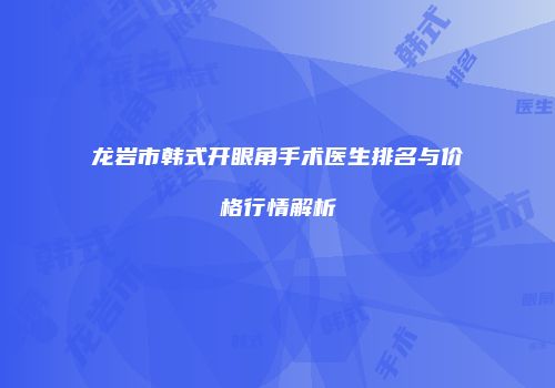 龙岩市韩式开眼角手术医生排名与价格行情解析