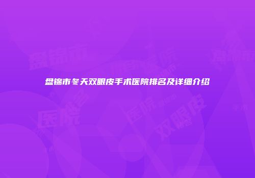 盘锦市冬天双眼皮手术医院排名及详细介绍