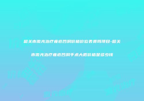 韶关市激光治疗痤疮凹洞价格价位表贵吗项目-韶关市激光治疗痤疮凹洞手术大概价格是多少钱