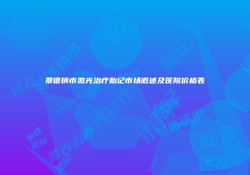 景德镇市激光治疗胎记市场概述及医院价格表
