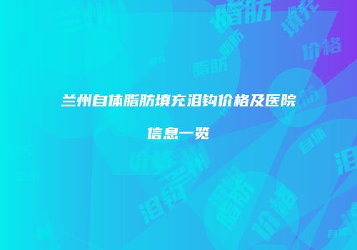 兰州自体脂肪填充泪钩价格及医院信息一览