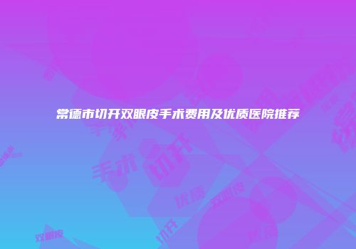 常德市切开双眼皮手术费用及优质医院推荐